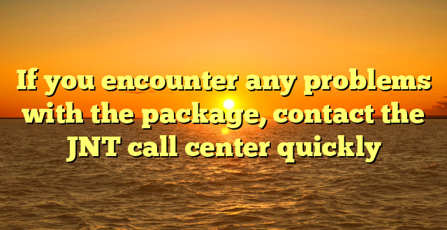 If you encounter any problems with the package, contact the JNT call center quickly