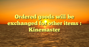 Ordered goods will be exchanged for other items : Kinemaster