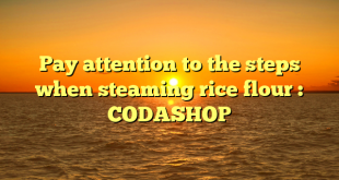 Pay attention to the steps when steaming rice flour : CODASHOP