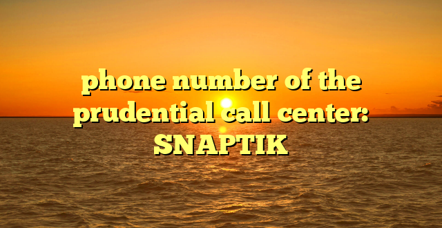 phone number of the prudential call center: SNAPTIK