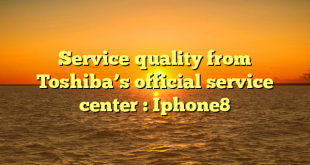Service quality from Toshiba’s official service center : Iphone8
