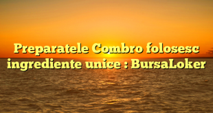 Preparatele Combro folosesc ingrediente unice : BursaLoker