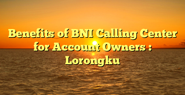 Benefits of BNI Calling Center for Account Owners : Lorongku