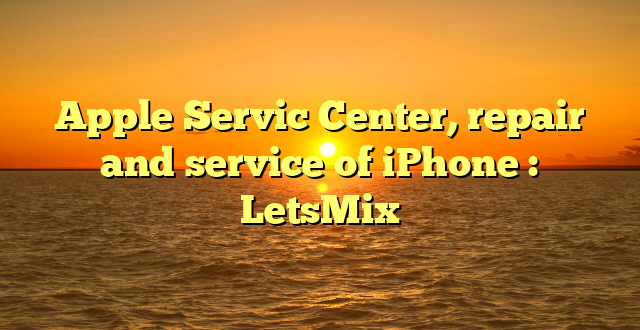 Apple Servic Center, repair and service of iPhone : LetsMix