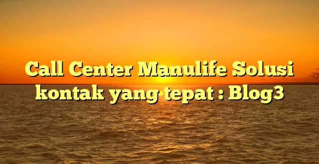 Call Center Manulife Solusi kontak yang tepat : Blog3