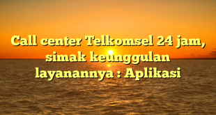 Call center Telkomsel 24 jam, simak keunggulan layanannya : Aplikasi