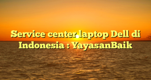 Service center laptop Dell di Indonesia : YayasanBaik