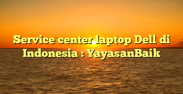 Service center laptop Dell di Indonesia : YayasanBaik