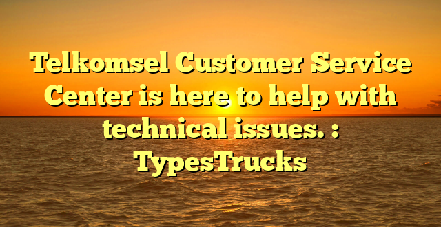 Telkomsel Customer Service Center is here to help with technical issues. : TypesTrucks