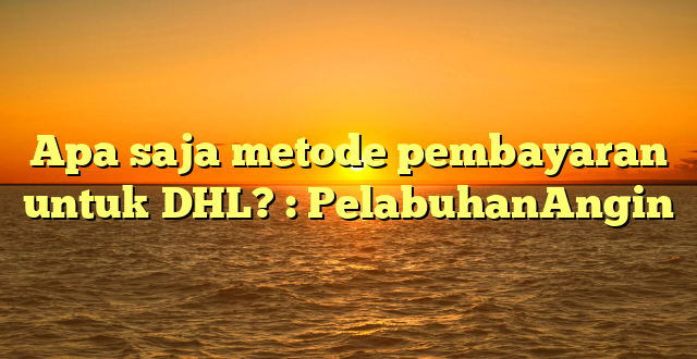Apa saja metode pembayaran untuk DHL? : PelabuhanAngin