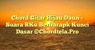 Chord Gitar Hijau Daun – Suara [Ku Berharap] Kunci Dasar ©Chordtela.Pro