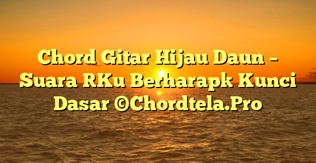 Chord Gitar Hijau Daun – Suara [Ku Berharap] Kunci Dasar ©Chordtela.Pro