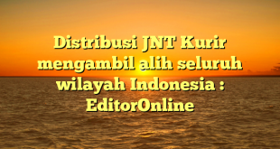 Distribusi JNT Kurir mengambil alih seluruh wilayah Indonesia : EditorOnline