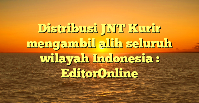 Distribusi JNT Kurir mengambil alih seluruh wilayah Indonesia : EditorOnline