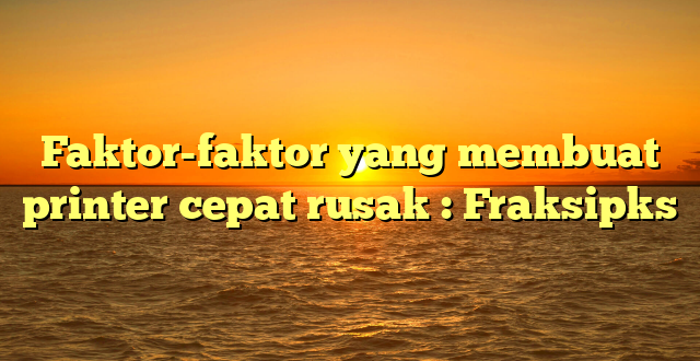 Faktor-faktor yang membuat printer cepat rusak : Fraksipks