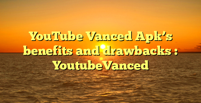 YouTube Vanced Apk’s benefits and drawbacks : YoutubeVanced