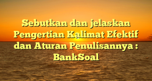 Sebutkan dan jelaskan Pengertian Kalimat Efektif dan Aturan Penulisannya : BankSoal