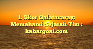 1. Skor Galatasaray: Memahami Sejarah Tim : kabargoal.com