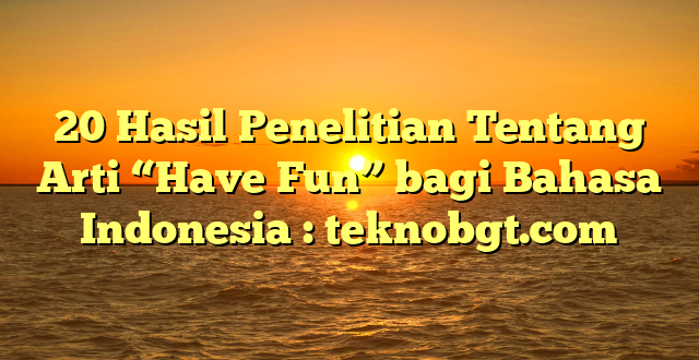 20 Hasil Penelitian Tentang Arti “Have Fun” bagi Bahasa Indonesia : teknobgt.com