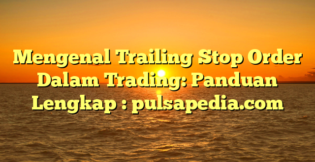Mengenal Trailing Stop Order Dalam Trading: Panduan Lengkap : pulsapedia.com