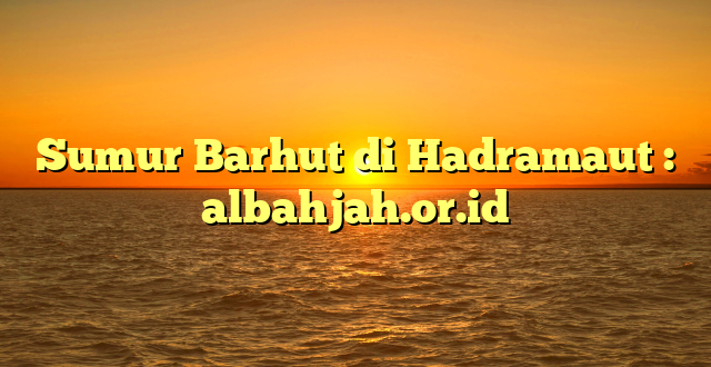 Sumur Barhut di Hadramaut : albahjah.or.id